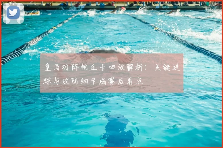 皇马对阵帕丘卡回放解析:关键进球与攻防细节成赛后看点