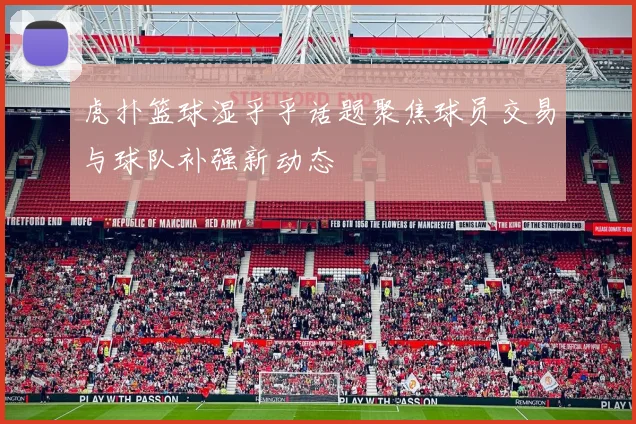 虎扑篮球湿乎乎话题聚焦球员交易与球队补强新动态