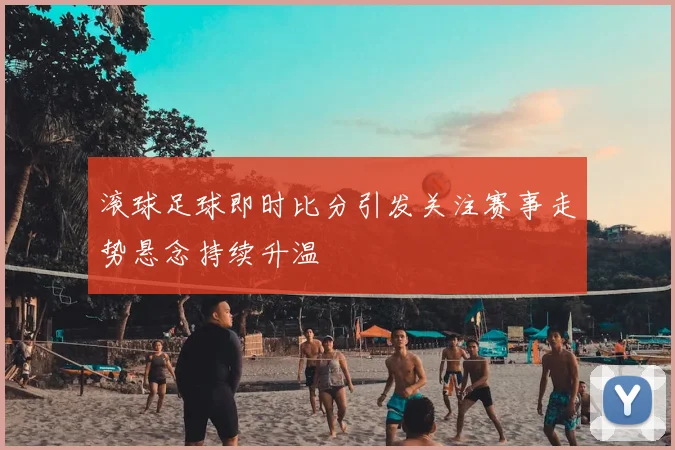 滚球足球即时比分引发关注赛事走势悬念持续升温