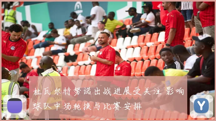 杜瓦尔特努诺出战进展受关注 影响球队中场轮换与比赛安排