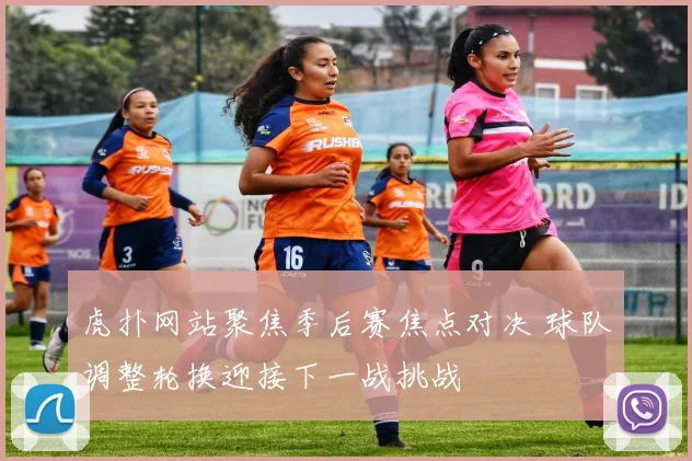 虎扑网站聚焦季后赛焦点对决 球队调整轮换迎接下一战挑战