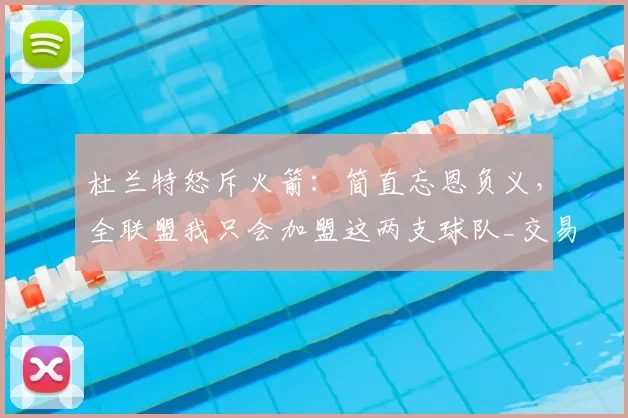 杜兰特怒斥火箭：简直忘恩负义，全联盟我只会加盟这两支球队_交易_阵容_马刺
