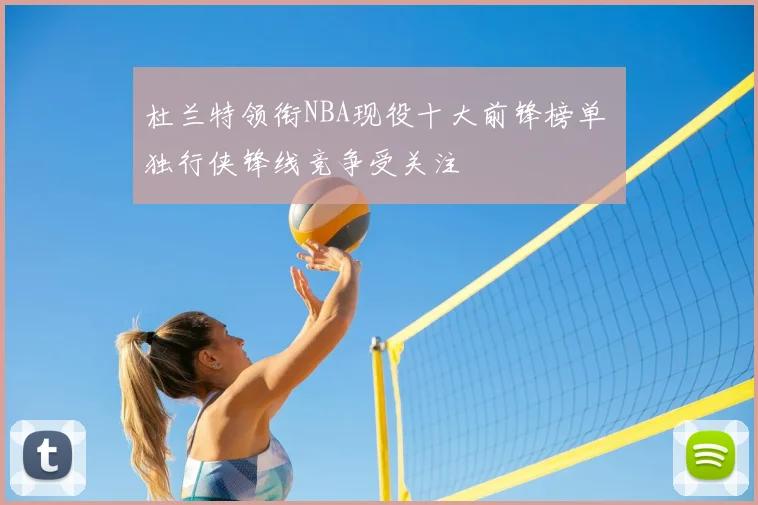 杜兰特领衔NBA现役十大前锋榜单 独行侠锋线竞争受关注