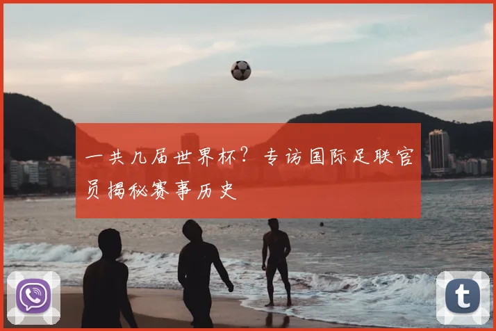 一共几届世界杯？专访国际足联官员揭秘赛事历史