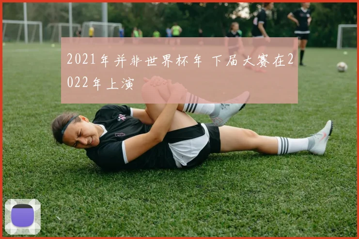 2021年并非世界杯年 下届大赛在2022年上演