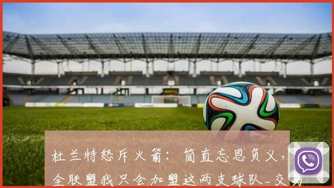 杜兰特怒斥火箭：简直忘恩负义，全联盟我只会加盟这两支球队_交易_阵容_马刺
