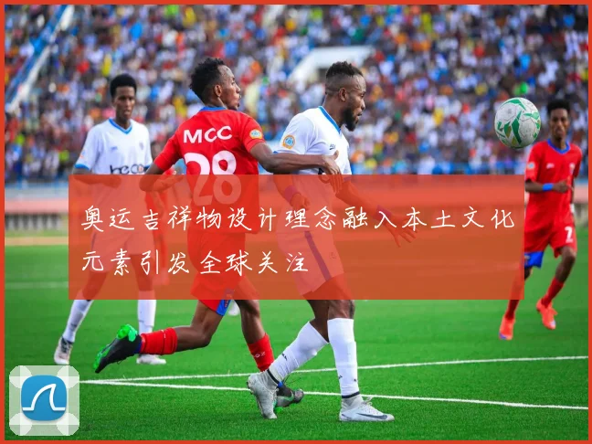 奥运吉祥物设计理念融入本土文化元素引发全球关注