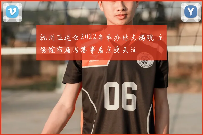 杭州亚运会2022年举办地点揭晓 主场馆布局与赛事看点受关注