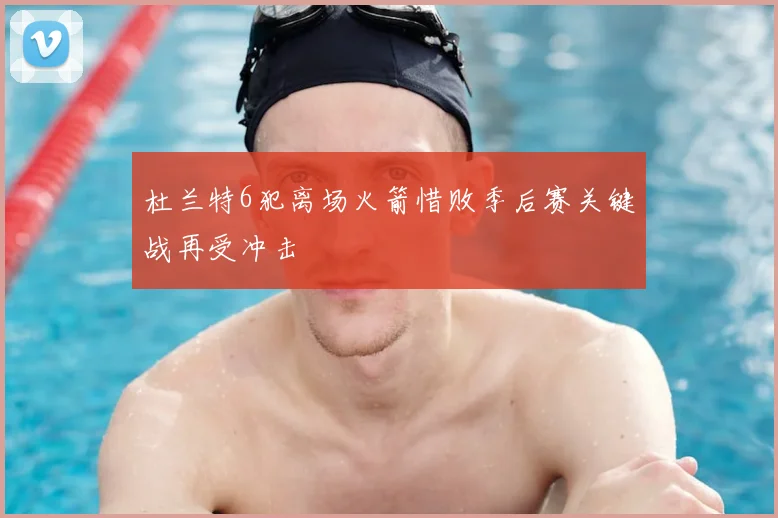 杜兰特6犯离场火箭惜败季后赛关键战再受冲击