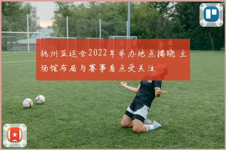 杭州亚运会2022年举办地点揭晓 主场馆布局与赛事看点受关注