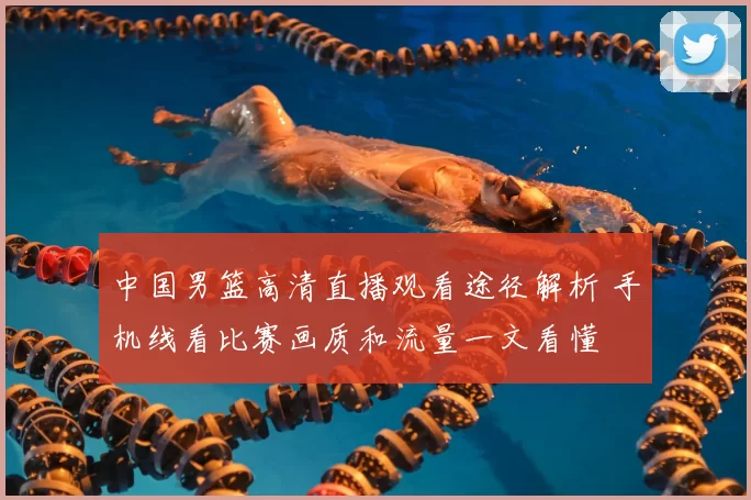 中国男篮高清直播观看途径解析 手机线看比赛画质和流量一文看懂