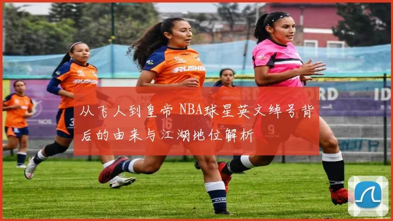 从飞人到皇帝 NBA球星英文绰号背后的由来与江湖地位解析