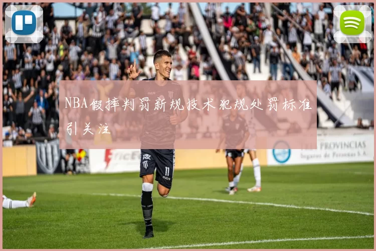 NBA假摔判罚新规技术犯规处罚标准引关注
