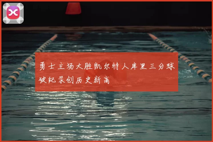 勇士主场大胜凯尔特人库里三分球破纪录创历史新高