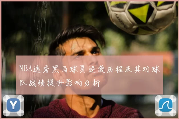NBA选秀黑马球员逆袭历程及其对球队战绩提升影响分析