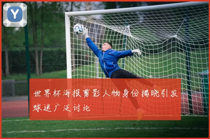 世界杯海报剪影人物身份揭晓引发球迷广泛讨论