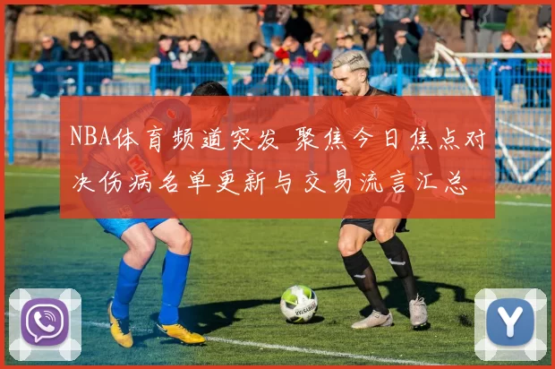 NBA体育频道突发 聚焦今日焦点对决伤病名单更新与交易流言汇总