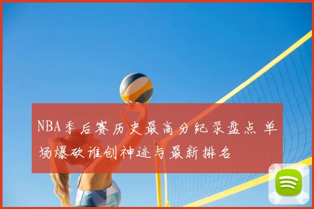 NBA季后赛历史最高分纪录盘点 单场爆砍谁创神迹与最新排名