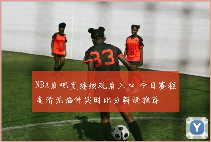 NBA看吧直播线观看入口 今日赛程高清无插件实时比分解说推荐