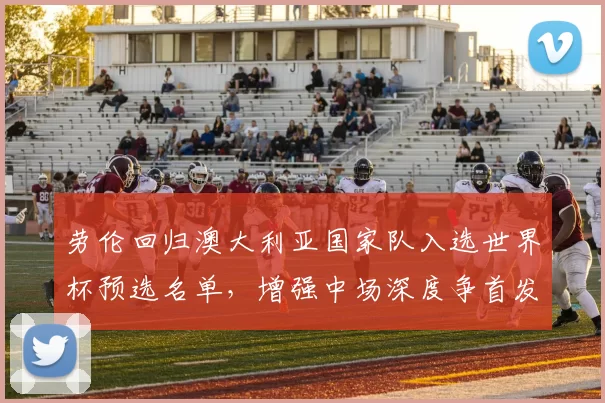 劳伦回归澳大利亚国家队入选世界杯预选名单，增强中场深度争首发