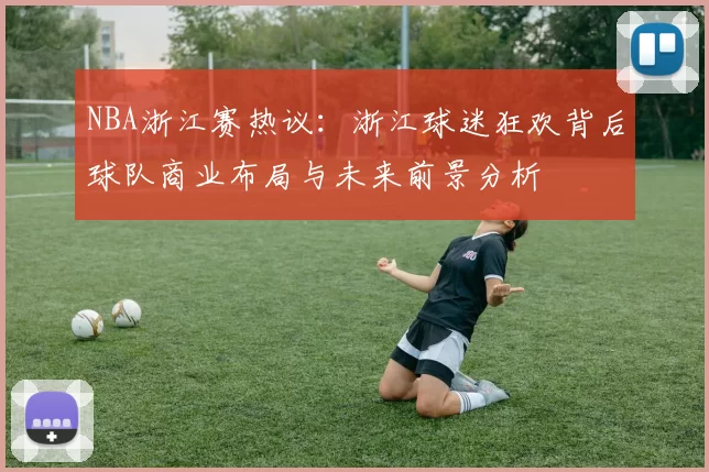 NBA浙江赛热议:浙江球迷狂欢背后球队商业布局与未来前景分析