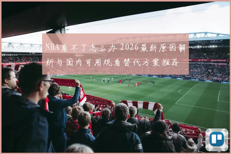 NBA看不了怎么办 2026最新原因解析与国内可用观看替代方案推荐