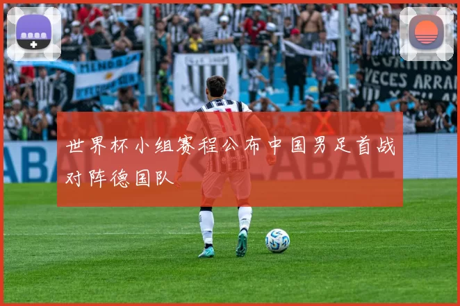 世界杯小组赛程公布中国男足首战对阵德国队