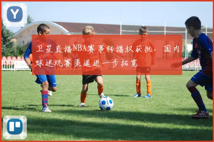 卫星直播NBA赛事转播权获批,国内球迷观赛渠道进一步拓宽