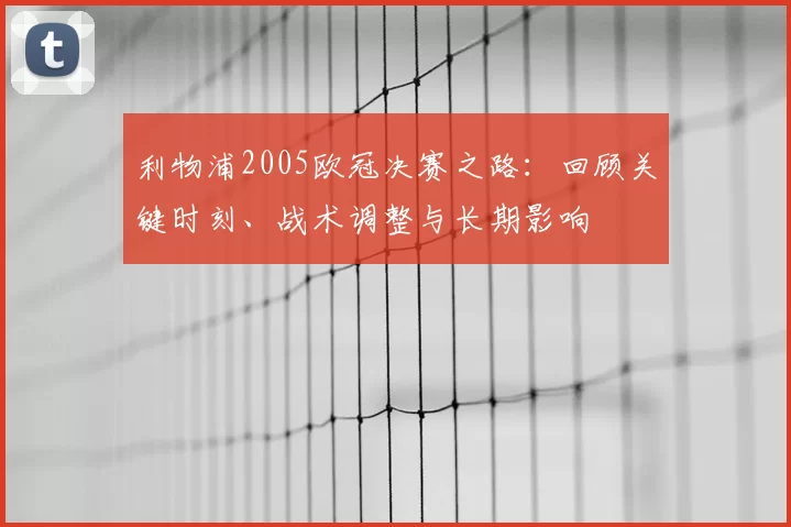 利物浦2005欧冠决赛之路：回顾关键时刻、战术调整与长期影响