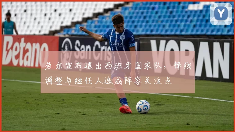 劳尔宣布退出西班牙国家队，锋线调整与继任人选成阵容关注点