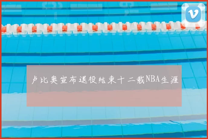 卢比奥宣布退役结束十二载NBA生涯