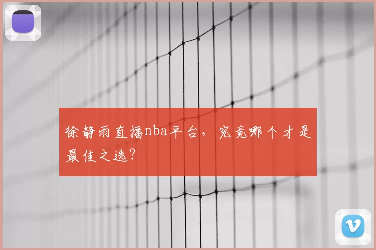 徐静雨直播nba平台，究竟哪个才是最佳之选？