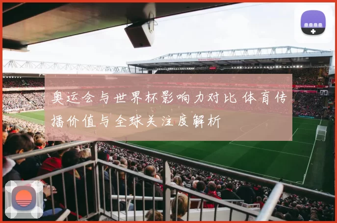 奥运会与世界杯影响力对比 体育传播价值与全球关注度解析