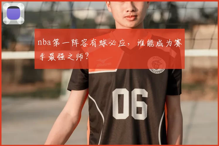 nba第一阵容有球必应，谁能成为赛季最强之师？