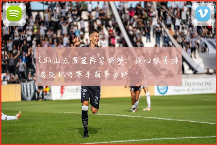 CBA山东男篮阵容调整：核心球员排名变化与赛季前景分析