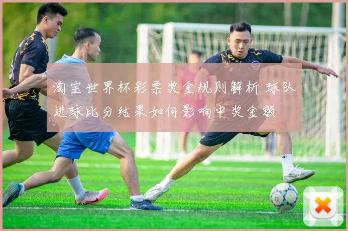 淘宝世界杯彩票奖金规则解析 球队进球比分结果如何影响中奖金额