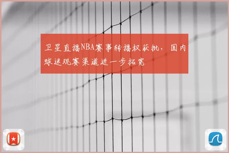 卫星直播NBA赛事转播权获批，国内球迷观赛渠道进一步拓宽