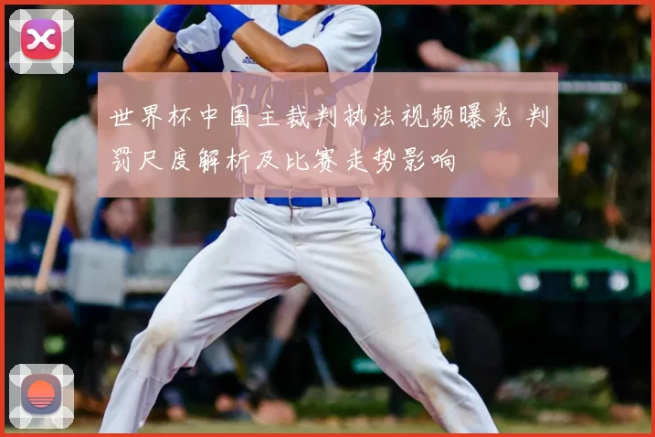 世界杯中国主裁判执法视频曝光 判罚尺度解析及比赛走势影响