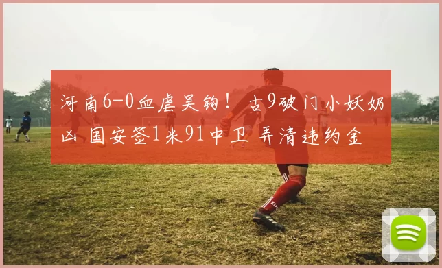 河南6-0血虐吴钩!古9破门小妖奶凶 国安签1米91中卫 弄清违约金