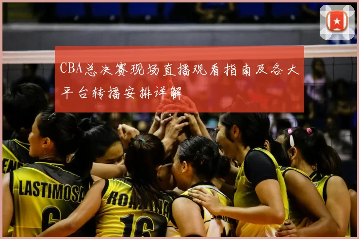 CBA总决赛现场直播观看指南及各大平台转播安排详解