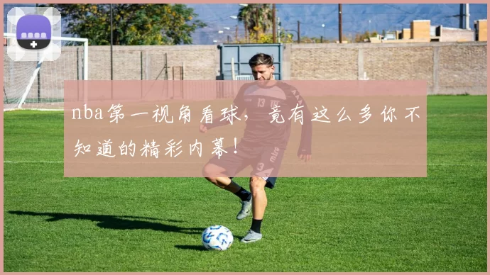 nba第一视角看球，竟有这么多你不知道的精彩内幕！