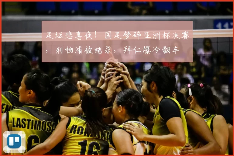 足坛悲喜夜！国足梦碎亚洲杯决赛，利物浦被绝杀，拜仁爆冷翻车