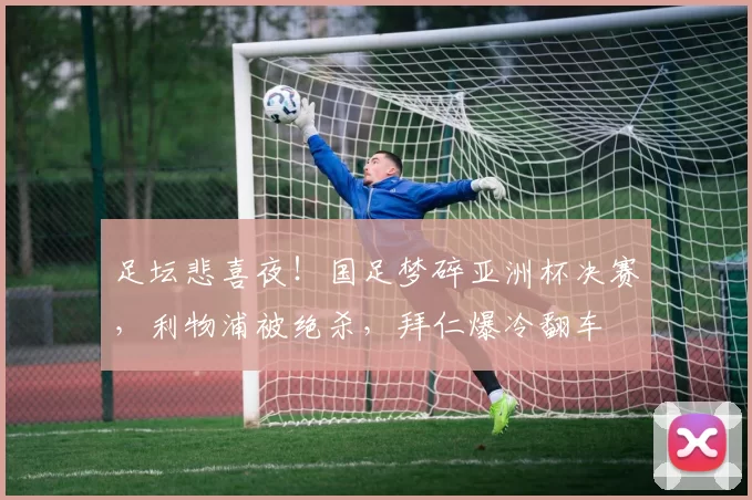 足坛悲喜夜！国足梦碎亚洲杯决赛，利物浦被绝杀，拜仁爆冷翻车