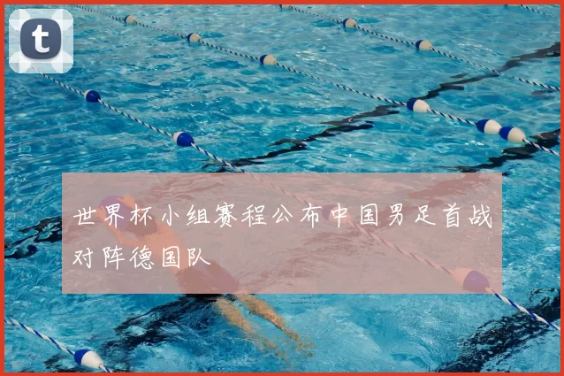 世界杯小组赛程公布中国男足首战对阵德国队