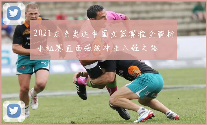 2021东京奥运中国女篮赛程全解析 小组赛直面强敌冲击八强之路