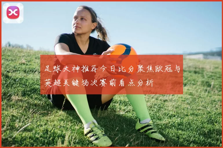 足球大神推荐今日比分聚焦欧冠与英超关键场次赛前看点分析