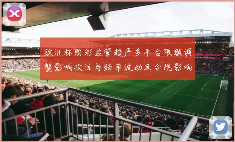 欧洲杯购彩监管趋严多平台限额调整影响投注与赔率波动及合规影响