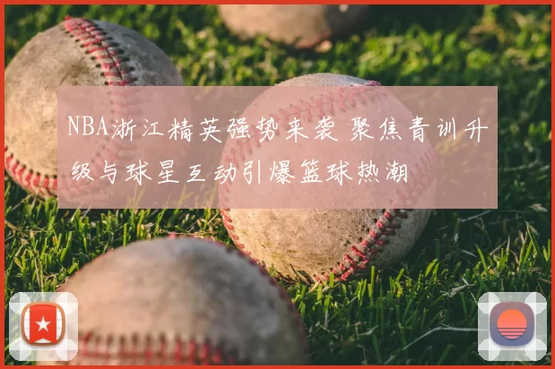 NBA浙江精英强势来袭 聚焦青训升级与球星互动引爆篮球热潮