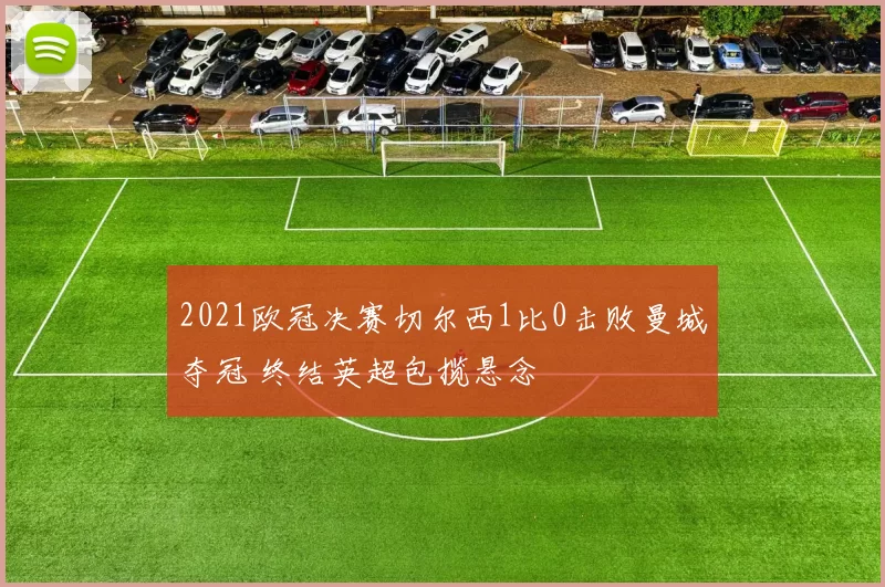 2021欧冠决赛切尔西1比0击败曼城夺冠 终结英超包揽悬念