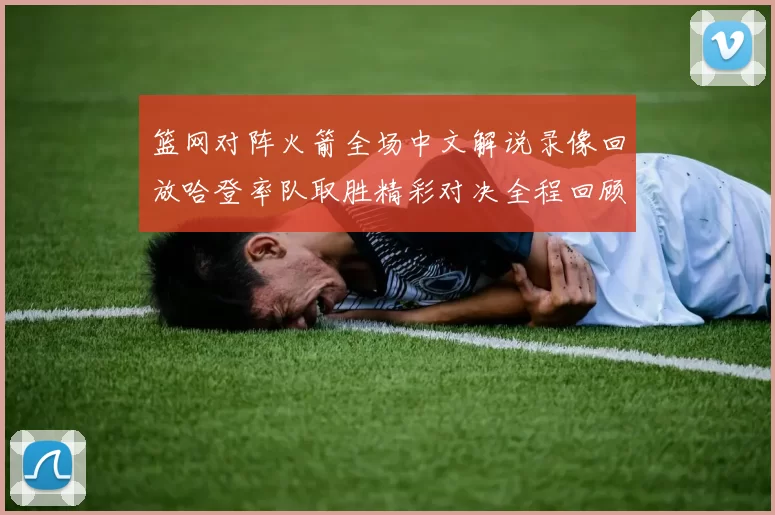 篮网对阵火箭全场中文解说录像回放哈登率队取胜精彩对决全程回顾